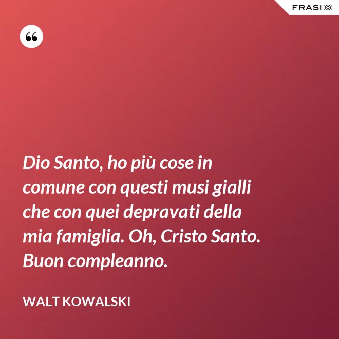 Dio Santo, ho più cose in comune con questi musi gialli che con quei depravati della mia famiglia. Oh, Cristo Santo. Buon compleanno. - Walt Kowalski