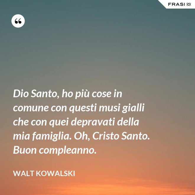 Dio Santo, ho più cose in comune con questi musi gialli che con quei depravati della mia famiglia. Oh, Cristo Santo. Buon compleanno. - Walt Kowalski