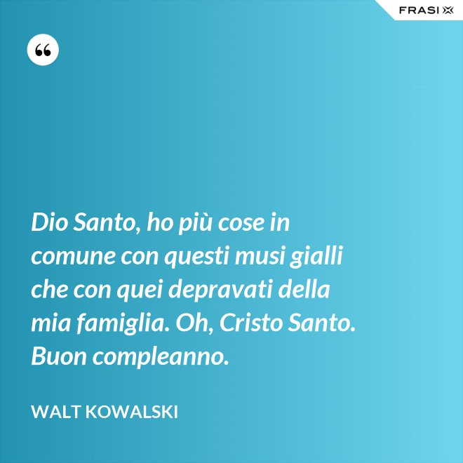 Dio Santo, ho più cose in comune con questi musi gialli che con quei depravati della mia famiglia. Oh, Cristo Santo. Buon compleanno. - Walt Kowalski