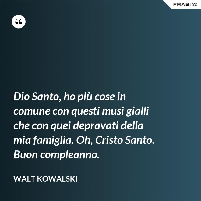 Dio Santo, ho più cose in comune con questi musi gialli che con quei depravati della mia famiglia. Oh, Cristo Santo. Buon compleanno. - Walt Kowalski