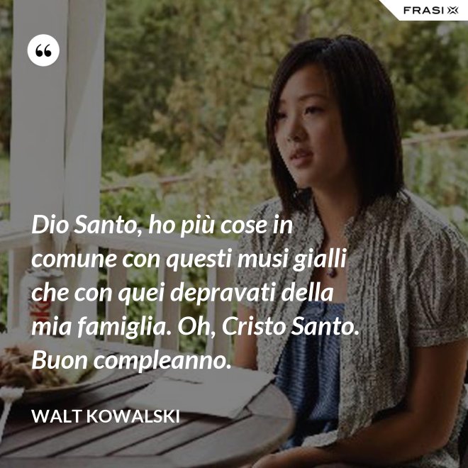 Dio Santo, ho più cose in comune con questi musi gialli che con quei depravati della mia famiglia. Oh, Cristo Santo. Buon compleanno. - Walt Kowalski