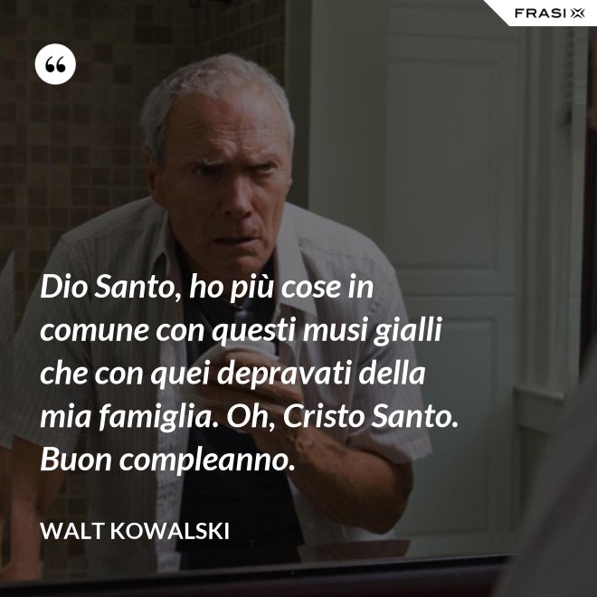 Dio Santo, ho più cose in comune con questi musi gialli che con quei depravati della mia famiglia. Oh, Cristo Santo. Buon compleanno. - Walt Kowalski