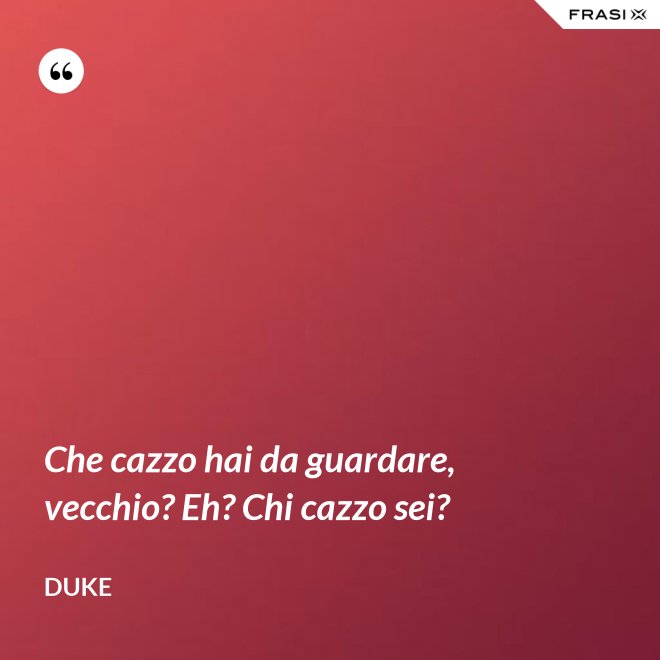 Che cazzo hai da guardare, vecchio? Eh? Chi cazzo sei? - Duke