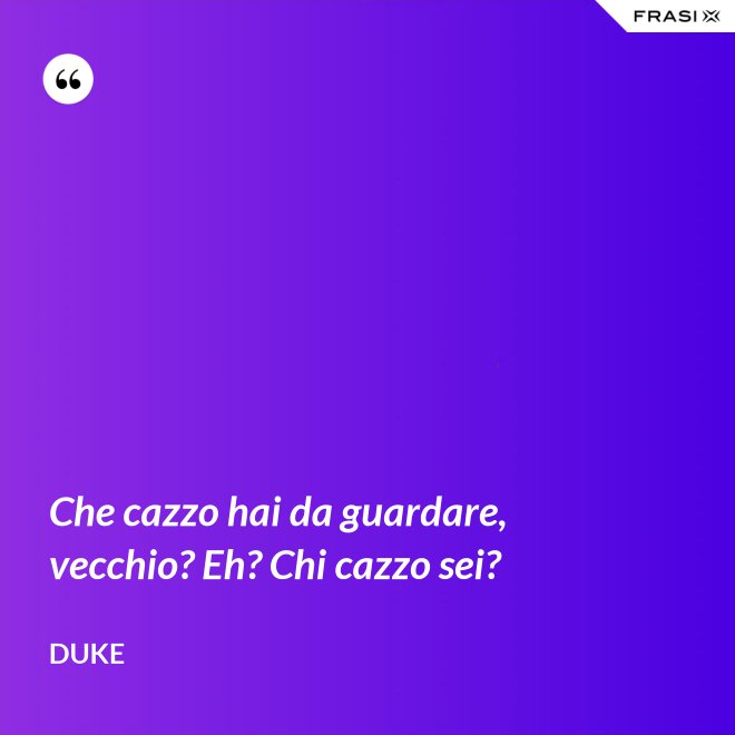Che cazzo hai da guardare, vecchio? Eh? Chi cazzo sei? - Duke
