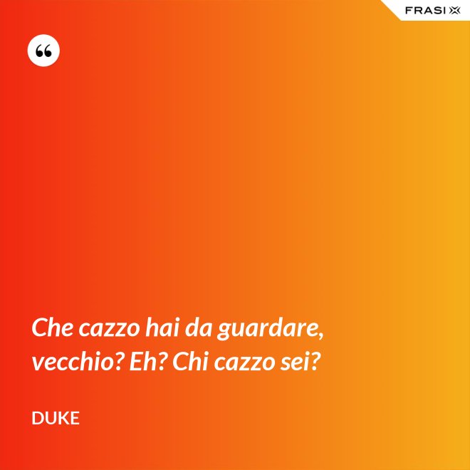 Che cazzo hai da guardare, vecchio? Eh? Chi cazzo sei? - Duke