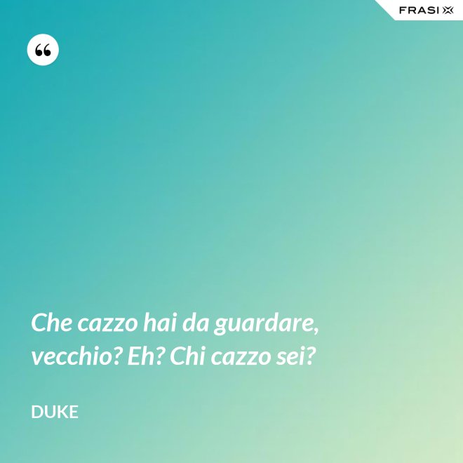 Che cazzo hai da guardare, vecchio? Eh? Chi cazzo sei? - Duke