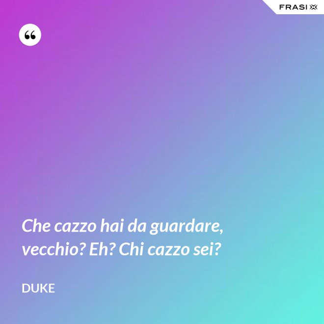 Che cazzo hai da guardare, vecchio? Eh? Chi cazzo sei? - Duke