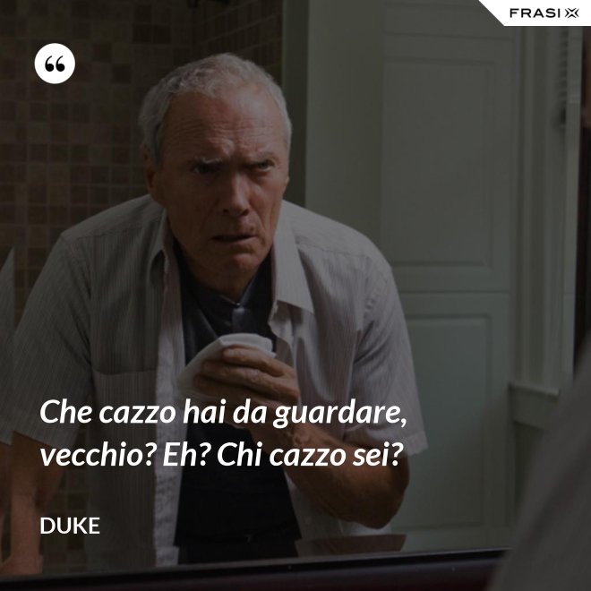 Che cazzo hai da guardare, vecchio? Eh? Chi cazzo sei? - Duke