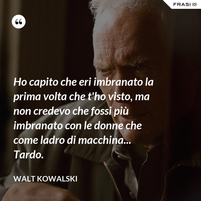 Ho capito che eri imbranato la prima volta che t'ho visto, ma non credevo che fossi più imbranato con le donne che come ladro di macchina... Tardo. - Walt Kowalski