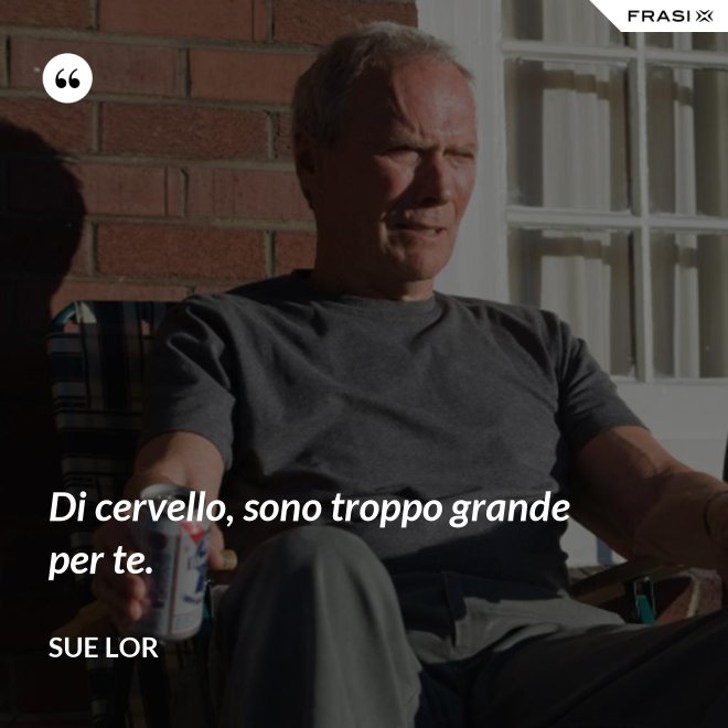 Di cervello, sono troppo grande per te. - Sue Lor