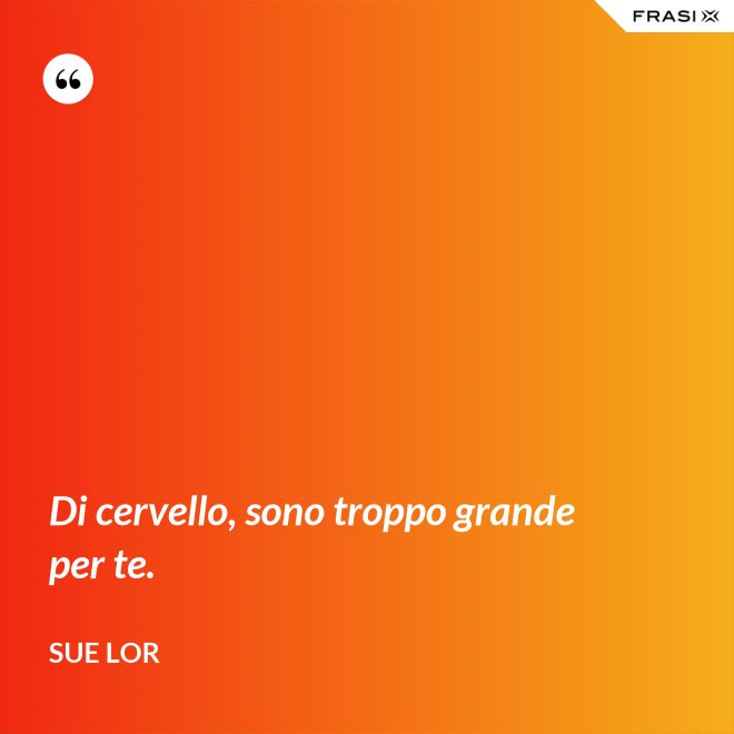 Di cervello, sono troppo grande per te. - Sue Lor