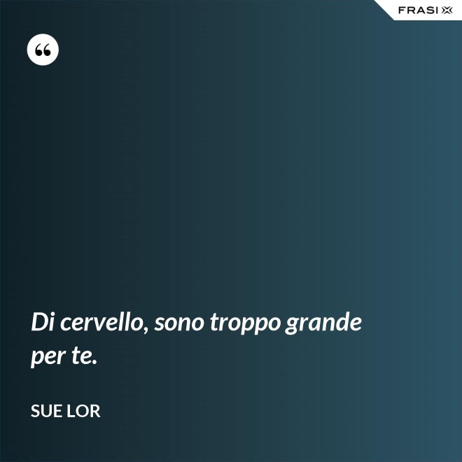 Di cervello, sono troppo grande per te. - Sue Lor