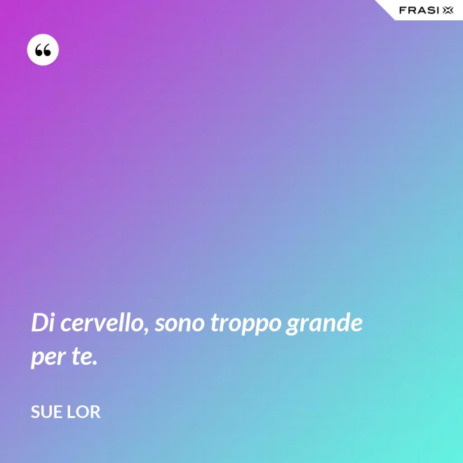 Di cervello, sono troppo grande per te. - Sue Lor