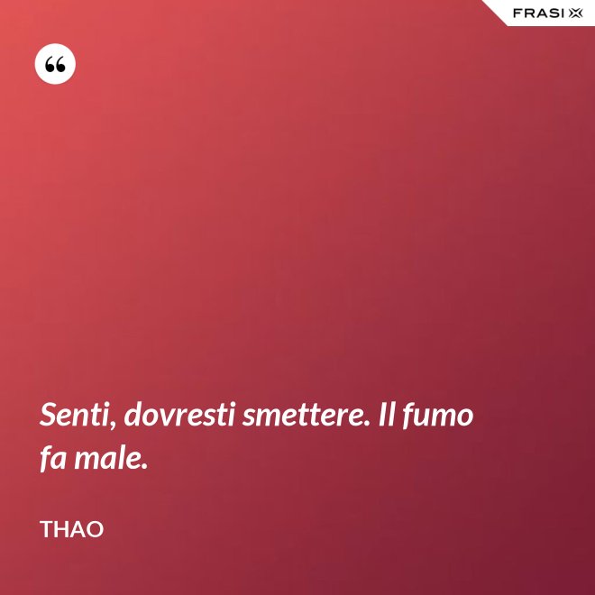 Senti, dovresti smettere. Il fumo fa male. - Thao