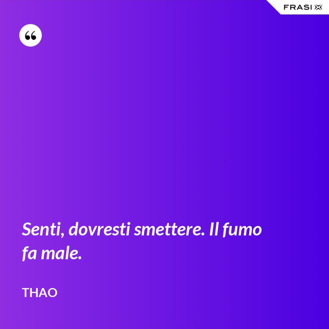 Senti, dovresti smettere. Il fumo fa male. - Thao