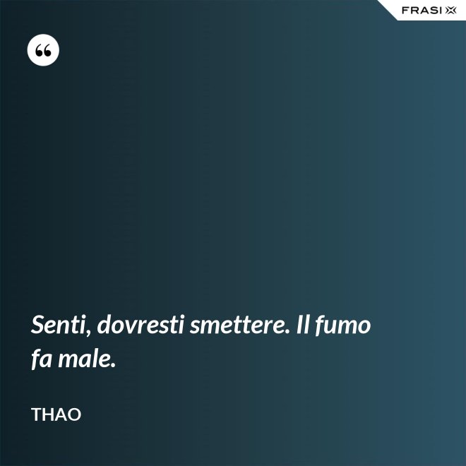 Senti, dovresti smettere. Il fumo fa male. - Thao