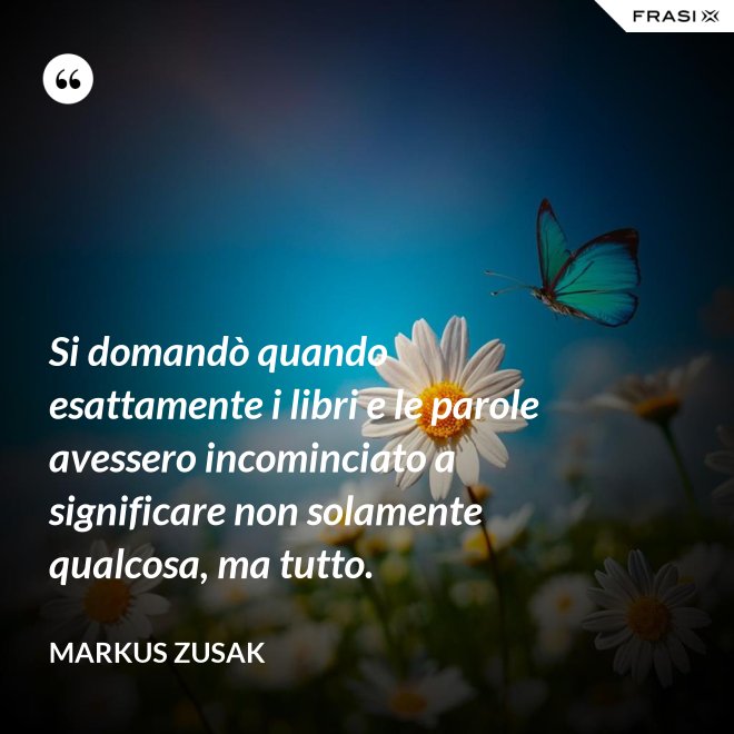 Si domandò quando esattamente i libri e le parole avessero incominciato a significare non solamente qualcosa, ma tutto. - Markus Zusak