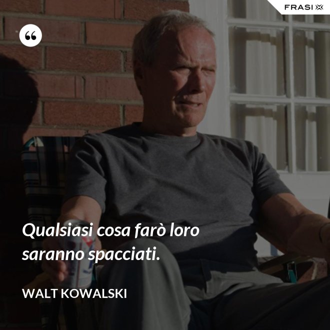 Qualsiasi cosa farò loro saranno spacciati. - Walt Kowalski