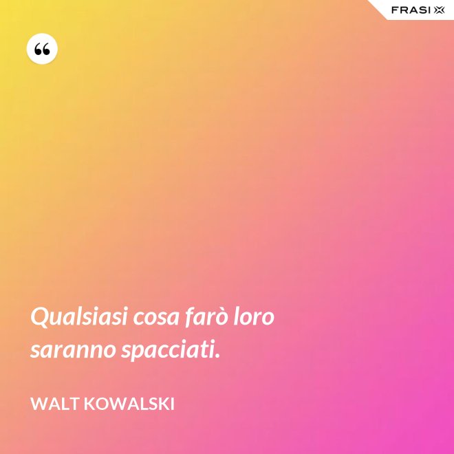 Qualsiasi cosa farò loro saranno spacciati. - Walt Kowalski
