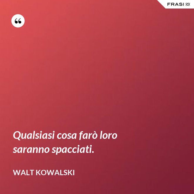 Qualsiasi cosa farò loro saranno spacciati. - Walt Kowalski