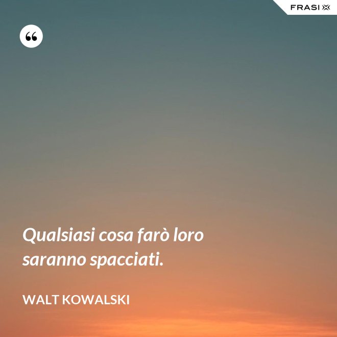 Qualsiasi cosa farò loro saranno spacciati. - Walt Kowalski