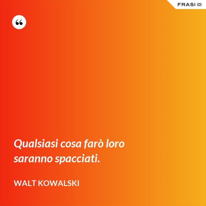 Qualsiasi cosa farò loro saranno spacciati. - Walt Kowalski
