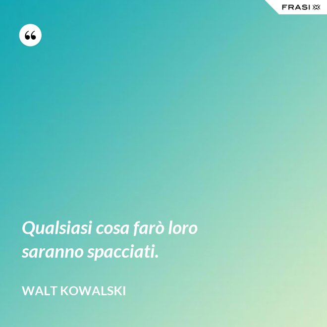 Qualsiasi cosa farò loro saranno spacciati. - Walt Kowalski