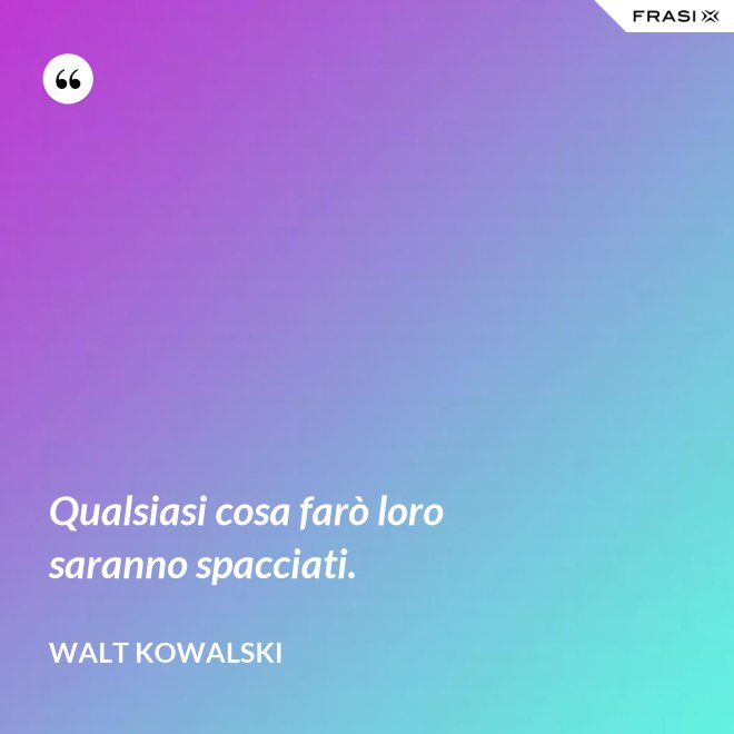 Qualsiasi cosa farò loro saranno spacciati. - Walt Kowalski