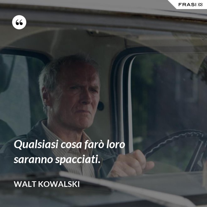 Qualsiasi cosa farò loro saranno spacciati. - Walt Kowalski