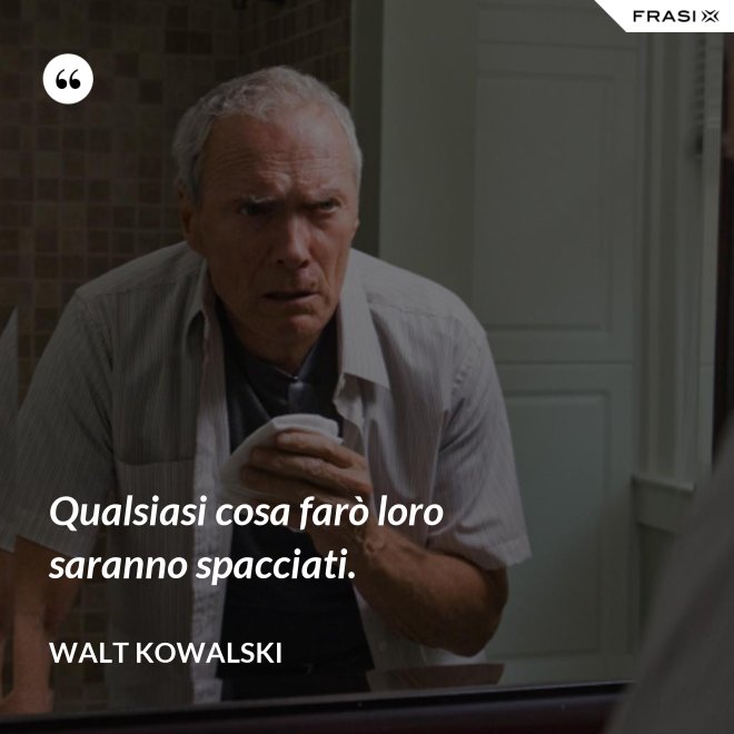 Qualsiasi cosa farò loro saranno spacciati. - Walt Kowalski