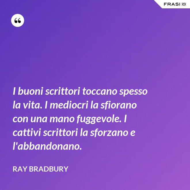I buoni scrittori toccano spesso la vita. I mediocri la sfiorano con una mano fuggevole. I cattivi scrittori la sforzano e l'abbandonano. - Ray Bradbury