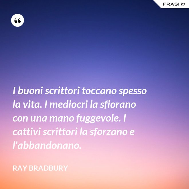 I buoni scrittori toccano spesso la vita. I mediocri la sfiorano con una mano fuggevole. I cattivi scrittori la sforzano e l'abbandonano. - Ray Bradbury