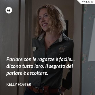Parlare con le ragazze è facile... dicono tutto loro. Il segreto del parlare è ascoltare. - Kelly Foster