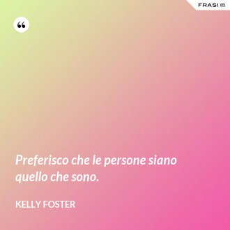 Preferisco che le persone siano quello che sono. - Kelly Foster