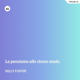 La pensiamo allo stesso modo. - Kelly Foster