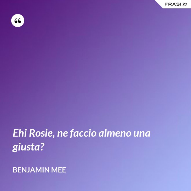 Ehi Rosie, ne faccio almeno una giusta? - Benjamin Mee