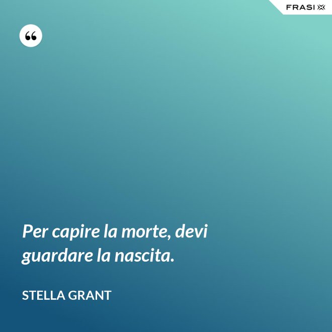 Per capire la morte, devi guardare la nascita. - Stella Grant