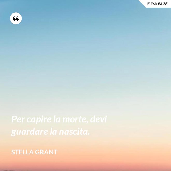 Per capire la morte, devi guardare la nascita. - Stella Grant
