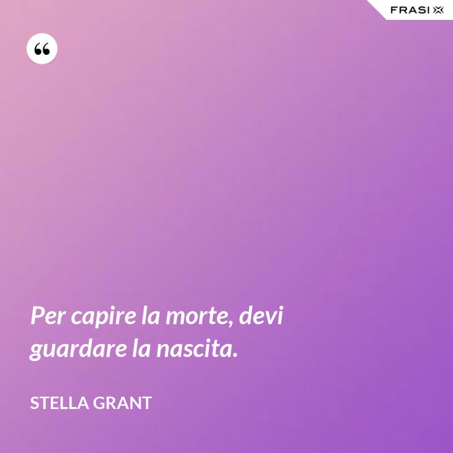 Per capire la morte, devi guardare la nascita. - Stella Grant