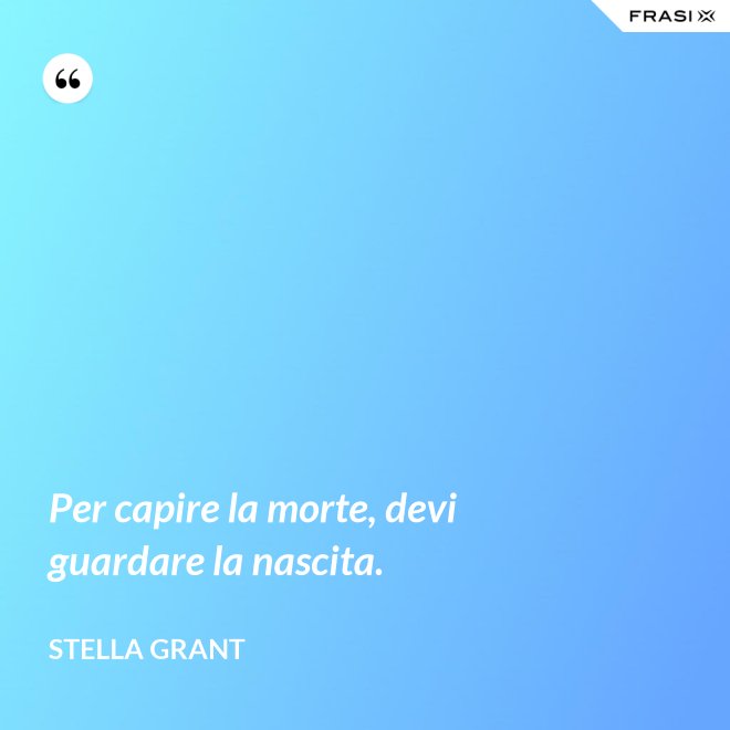 Per capire la morte, devi guardare la nascita. - Stella Grant