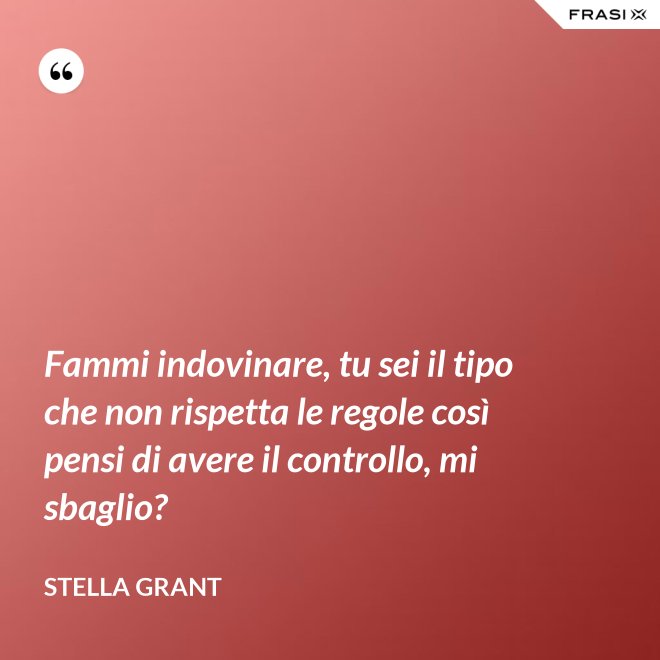 Fammi indovinare, tu sei il tipo che non rispetta le regole così pensi di avere il controllo, mi sbaglio? - Stella Grant