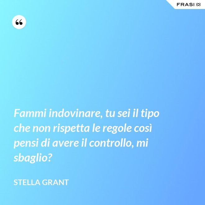 Fammi indovinare, tu sei il tipo che non rispetta le regole così pensi di avere il controllo, mi sbaglio? - Stella Grant