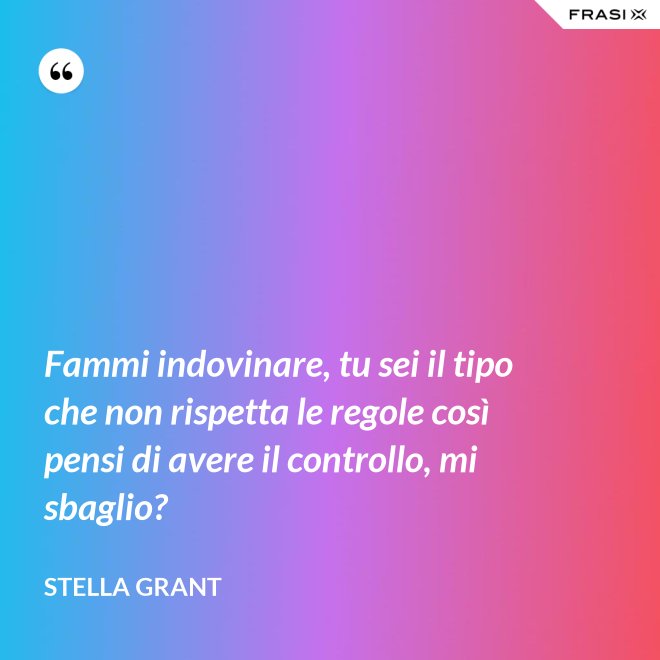Fammi indovinare, tu sei il tipo che non rispetta le regole così pensi di avere il controllo, mi sbaglio? - Stella Grant