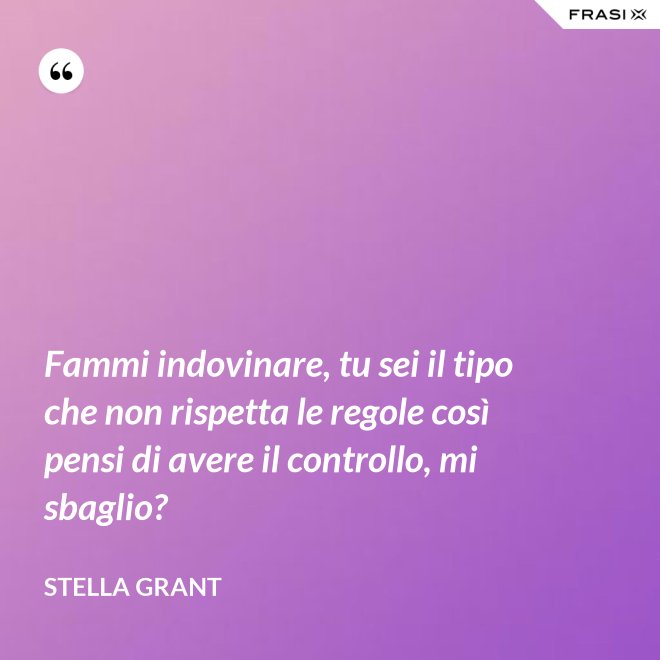 Fammi indovinare, tu sei il tipo che non rispetta le regole così pensi di avere il controllo, mi sbaglio? - Stella Grant