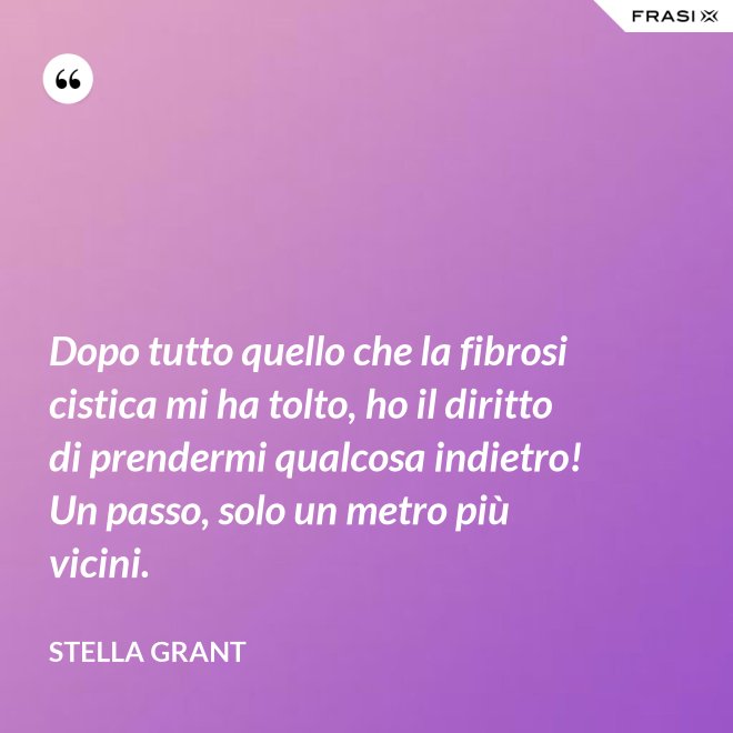 Dopo tutto quello che la fibrosi cistica mi ha tolto, ho il diritto di prendermi qualcosa indietro! Un passo, solo un metro più vicini. - Stella Grant