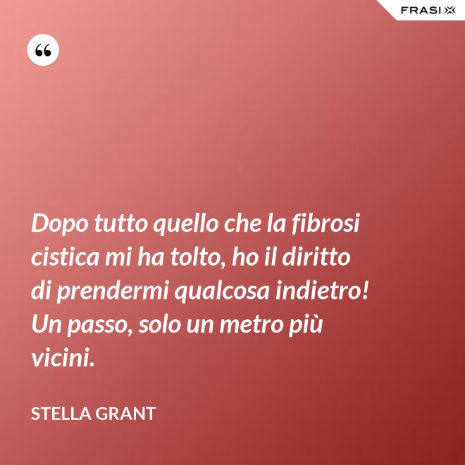 Dopo tutto quello che la fibrosi cistica mi ha tolto, ho il diritto di prendermi qualcosa indietro! Un passo, solo un metro più vicini. - Stella Grant