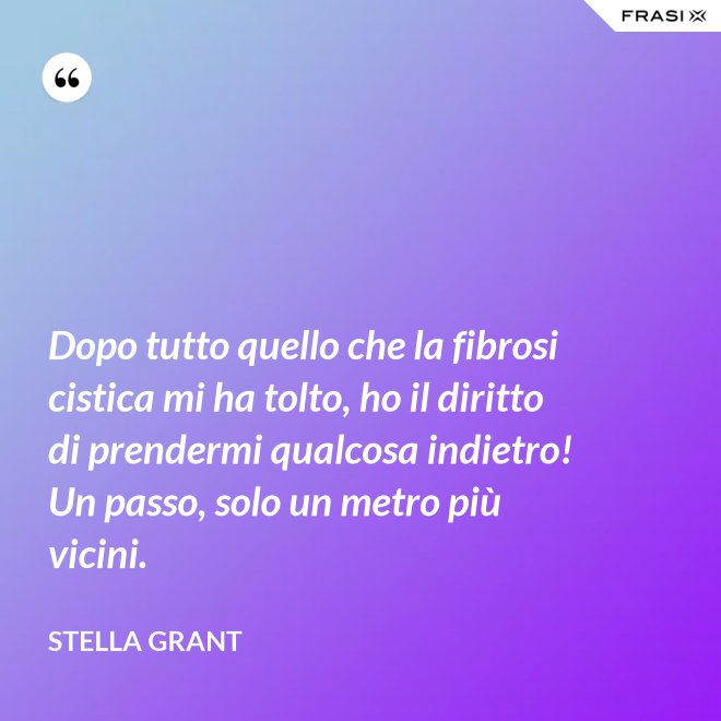 Dopo tutto quello che la fibrosi cistica mi ha tolto, ho il diritto di prendermi qualcosa indietro! Un passo, solo un metro più vicini. - Stella Grant