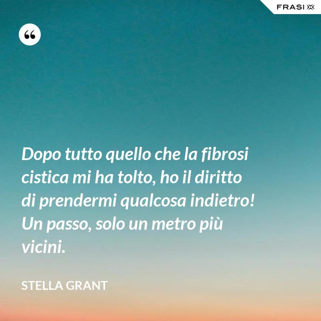 Dopo tutto quello che la fibrosi cistica mi ha tolto, ho il diritto di prendermi qualcosa indietro! Un passo, solo un metro più vicini. - Stella Grant