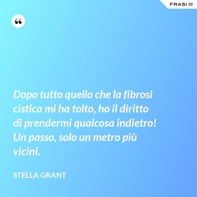 Dopo tutto quello che la fibrosi cistica mi ha tolto, ho il diritto di prendermi qualcosa indietro! Un passo, solo un metro più vicini. - Stella Grant