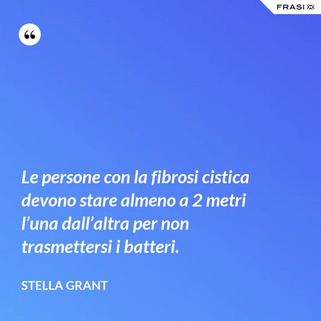 Le persone con la fibrosi cistica devono stare almeno a 2 metri l’una dall’altra per non trasmettersi i batteri. - Stella Grant